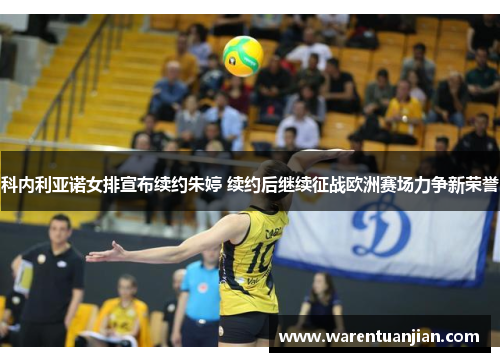 科内利亚诺女排宣布续约朱婷 续约后继续征战欧洲赛场力争新荣誉