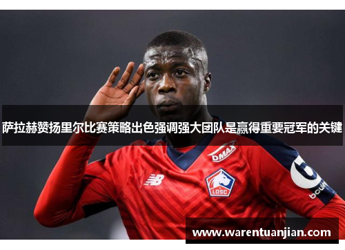 萨拉赫赞扬里尔比赛策略出色强调强大团队是赢得重要冠军的关键