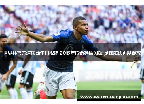 世界杯官方送梅西生日祝福 20多年传奇继续闪耀 足球魔法再度绽放