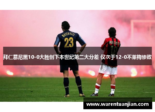 拜仁慕尼黑10-0大胜创下本世纪第二大分差 仅次于12-0不莱梅惨败