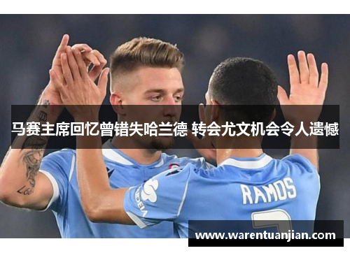 马赛主席回忆曾错失哈兰德 转会尤文机会令人遗憾